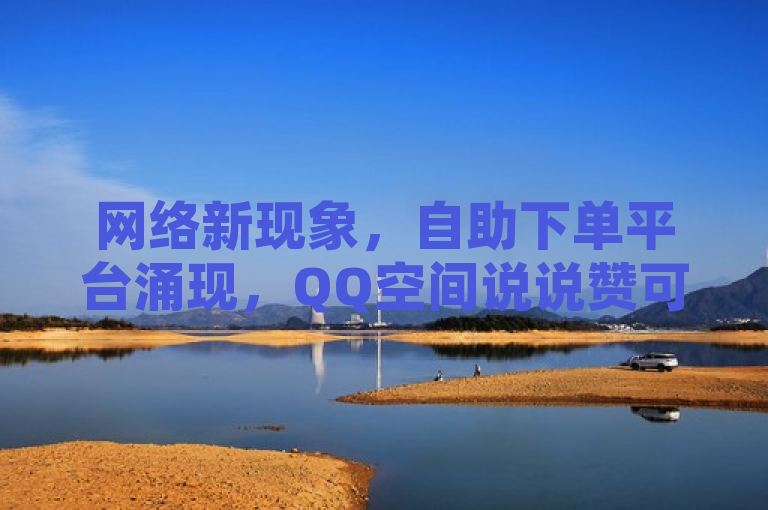 网络新现象，自助下单平台涌现，QQ空间说说赞可在线购买