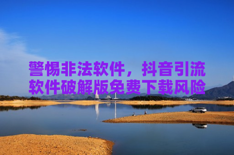 警惕非法软件，抖音引流软件破解版免费下载风险高