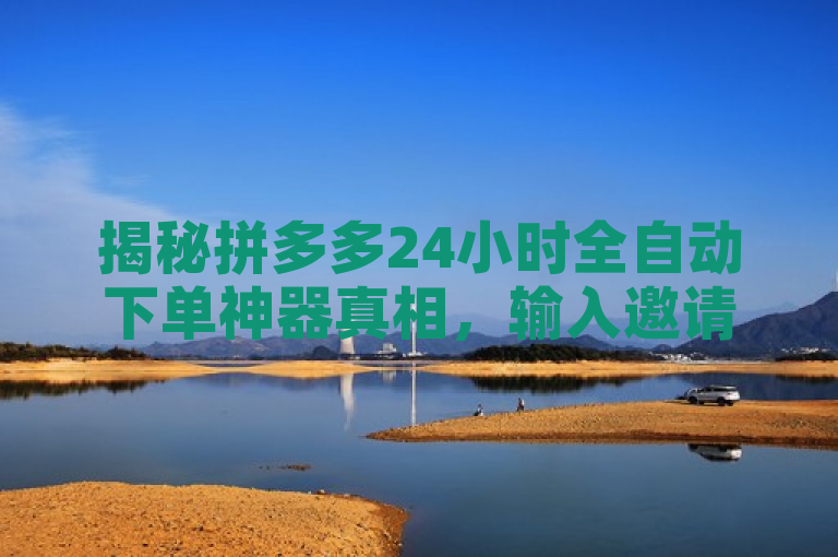 揭秘拼多多24小时全自动下单神器真相，输入邀请码真的会泄露通讯录吗？