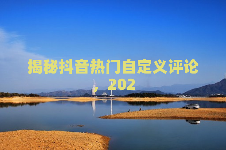 揭秘抖音热门自定义评论，2025年用户最爱创意大公开！