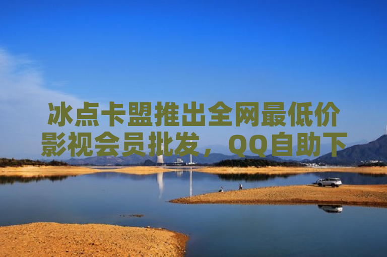 冰点卡盟推出全网最低价影视会员批发，QQ自助下单享超值优惠