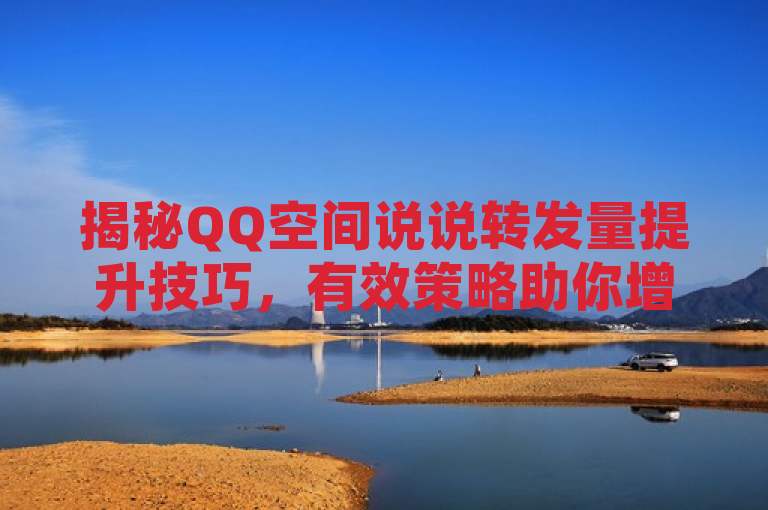 揭秘QQ空间说说转发量提升技巧，有效策略助你增加互动