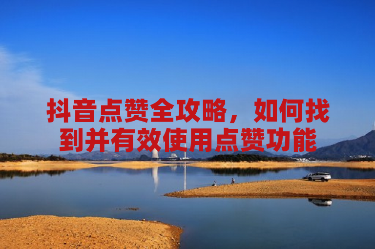 抖音点赞全攻略，如何找到并有效使用点赞功能
