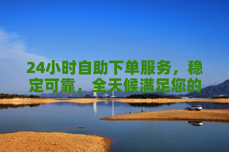 24小时自助下单服务，稳定可靠，全天候满足您的需求！
