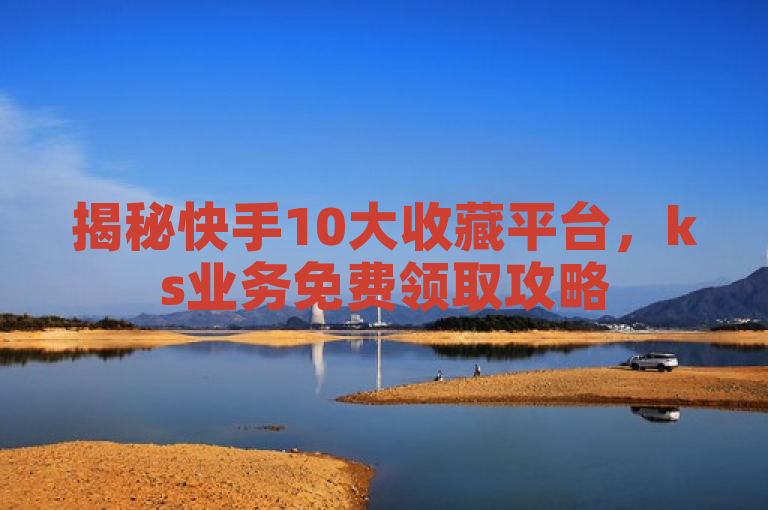揭秘快手10大收藏平台，ks业务免费领取攻略