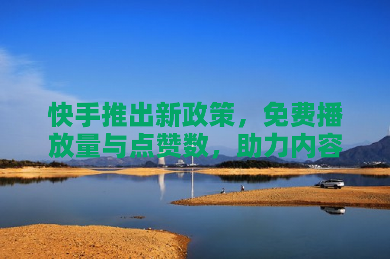 快手推出新政策，免费播放量与点赞数，助力内容创作者成长