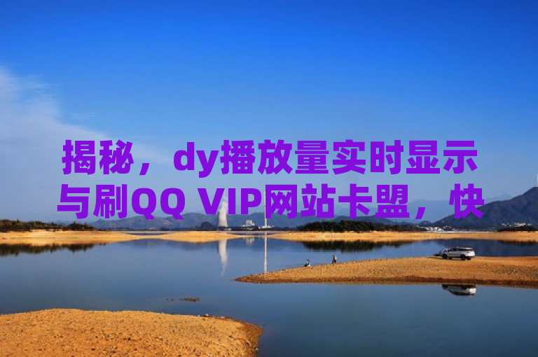 揭秘，dy播放量实时显示与刷QQ VIP网站卡盟，快手点赞任务平台内幕曝光