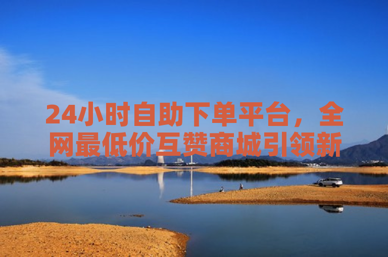 24小时自助下单平台，全网最低价互赞商城引领新潮流