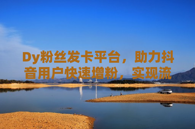 Dy粉丝发卡平台，助力抖音用户快速增粉，实现流量变现，简洁明了地概括了Dy粉丝发卡平台的主要功能和目的，即帮助抖音用户快速增加粉丝数量，从而实现流量变现。同时，该标题也符合新闻标题的写作规范，具有时效性、重要性、接近性、显著性和趣味性等特征。