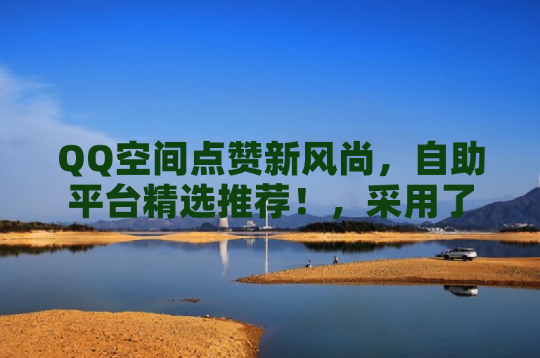 QQ空间点赞新风尚，自助平台精选推荐！，采用了较为活泼的语调，通过使用新风尚来吸引年轻用户群体的关注，同时也突出了自助平台推荐的新鲜感和时效性。标题中的精选推荐则暗示了文章内容将提供有价值的信息，帮助用户在众多自助平台中做出更好的选择。这样的标题既符合新闻标题的简洁性要求，又能够激发目标读者的好奇心和阅读欲望。