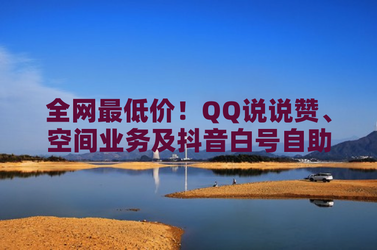 全网最低价！QQ说说赞、空间业务及抖音白号自助下单平台震撼上线