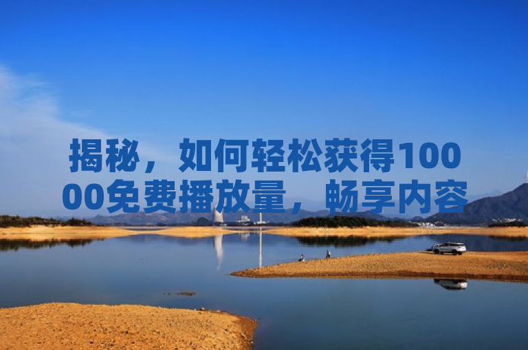揭秘，如何轻松获得10000免费播放量，畅享内容推广新策略！