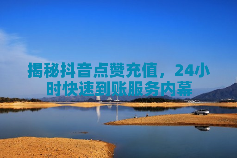 揭秘抖音点赞充值，24小时快速到账服务内幕
