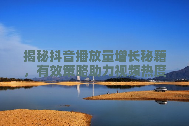 揭秘抖音播放量增长秘籍，有效策略助力视频热度飙升