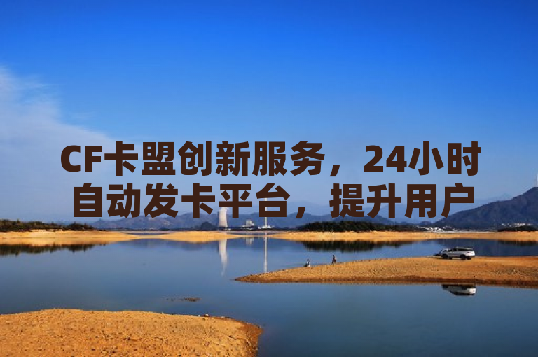 CF卡盟创新服务，24小时自动发卡平台，提升用户便捷体验，简洁明了地概括了CF卡盟推出的新服务——24小时自动发卡平台，同时突出了该服务对用户体验的提升。