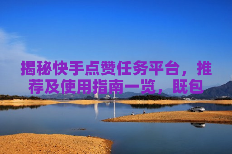 揭秘快手点赞任务平台，推荐及使用指南一览，既包含了快手点赞任务平台这一核心主题，又通过揭秘、推荐和使用指南一览等词汇，突出了新闻内容将深入探讨各个平台的优缺点、使用方法及潜在收益。