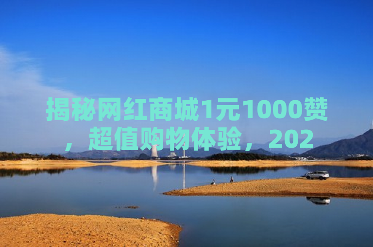 揭秘网红商城1元1000赞，超值购物体验，2025必学新技能！