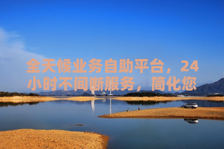 全天候业务自助平台，24小时不间断服务，简化您的业务流程