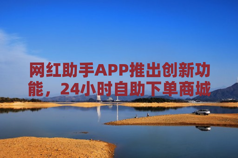 网红助手APP推出创新功能，24小时自助下单商城，引领电商新潮流