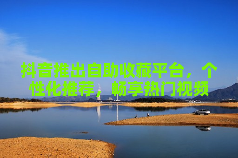抖音推出自助收藏平台，个性化推荐，畅享热门视频新体验