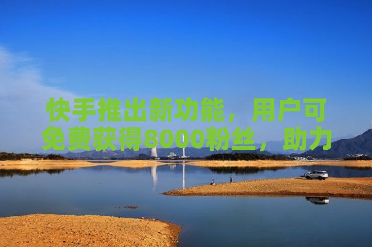 快手推出新功能，用户可免费获得8000粉丝，助力快速提升人气！