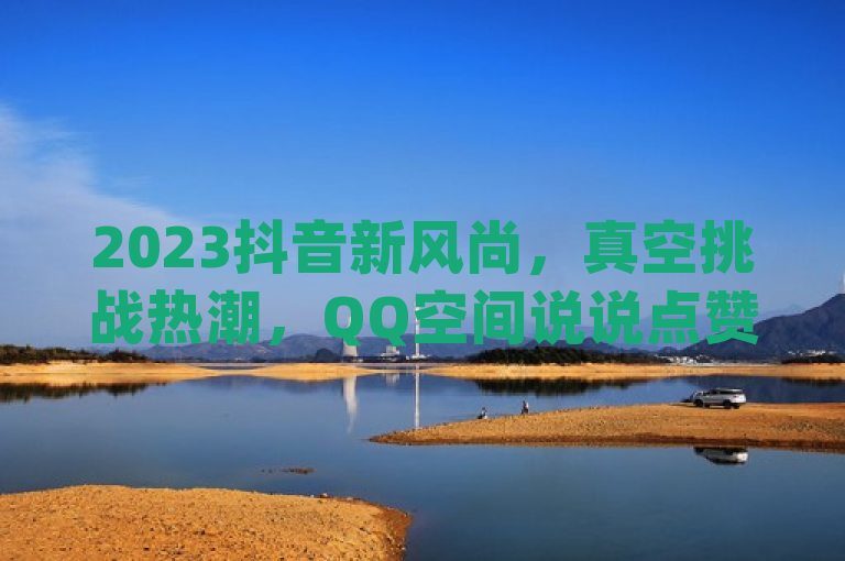 2023抖音新风尚，真空挑战热潮，QQ空间说说点赞风潮再起 - 全民K歌免费下载最新版引领社交娱乐新潮流，融合了给定内容中的几个关键元素，抖音上的真空可能指的是一种新兴的挑战或趋势；qq说说赞空间说说的网站暗示了QQ空间这一社交平台上用户互动的一种方式；全民k歌下载免费2023最新版本高表明全民K歌这款应用在当年有重大更新或受欢迎程度高；抖音点赞免费24小时在线则强调了抖音平台上点赞功能的普及和便捷性。整个标题旨在吸引对社交媒体趋势、音乐娱乐应用感兴趣的读者群体。