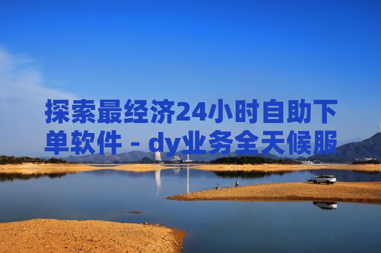 探索最经济24小时自助下单软件 - dy业务全天候服务新选择