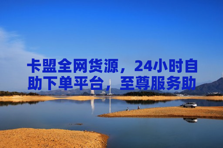 卡盟全网货源，24小时自助下单平台，至尊服务助力抖音点赞。