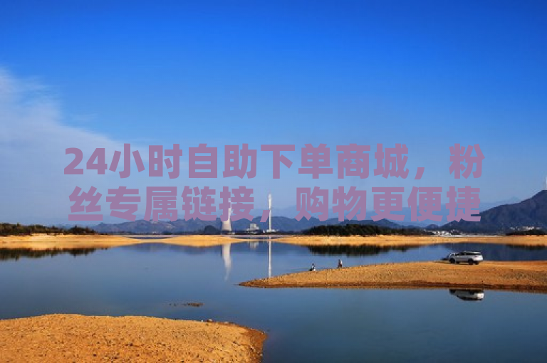 24小时自助下单商城，粉丝专属链接，购物更便捷！