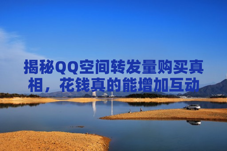 揭秘QQ空间转发量购买真相，花钱真的能增加互动吗？