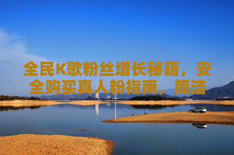 全民K歌粉丝增长秘籍，安全购买真人粉指南，简洁明了，既传达了文章的主题——如何在全民K歌上增加粉丝，又突出了关键信息，即提供了一份关于安全购买真人粉的指南。