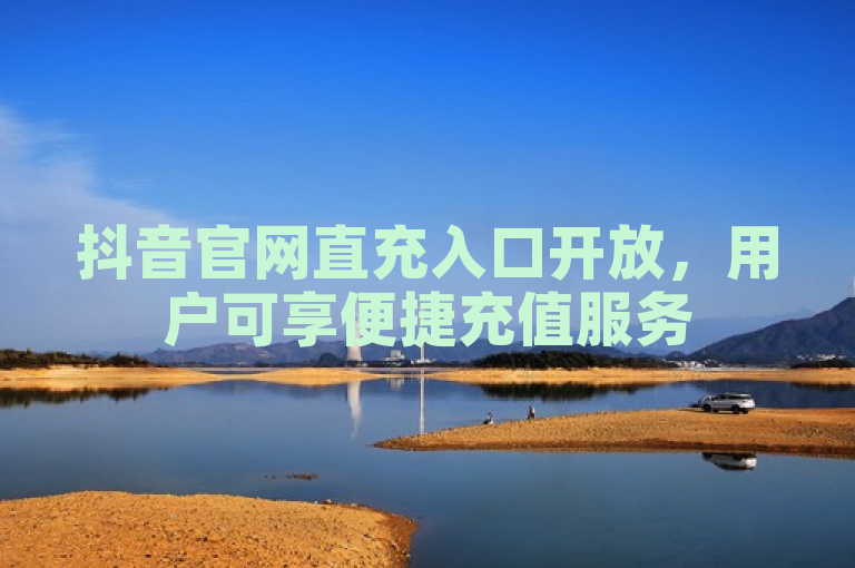 抖音官网直充入口开放，用户可享便捷充值服务