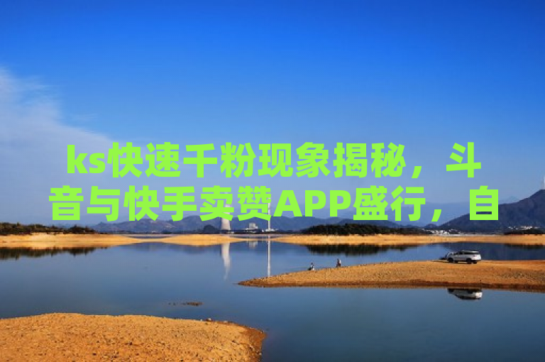 ks快速千粉现象揭秘，斗音与快手卖赞APP盛行，自助赞平台全天候服务引热议，简洁明了地概括了原文的主要内容，突出了ks快速千粉的现象，以及斗音和快手上卖赞APP的流行。同时，通过提到自助赞平台的全天候服务，增加了新闻的吸引力和话题性。
