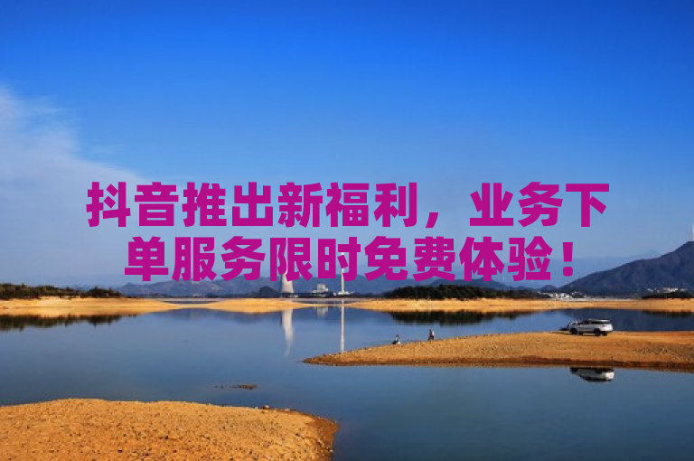 抖音推出新福利，业务下单服务限时免费体验！