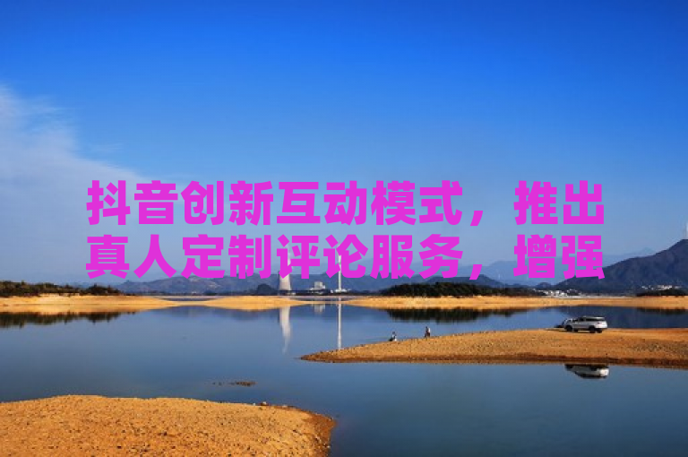 抖音创新互动模式，推出真人定制评论服务，增强用户体验