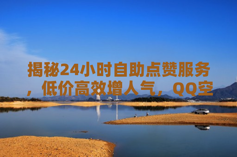 揭秘24小时自助点赞服务，低价高效增人气，QQ空间新玩法？