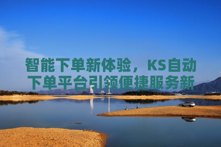 智能下单新体验，KS自动下单平台引领便捷服务新潮流，强调了KS自动下单平台在智能化和便捷性方面的优势，同时暗示该平台正在引领一种全新的服务趋势。