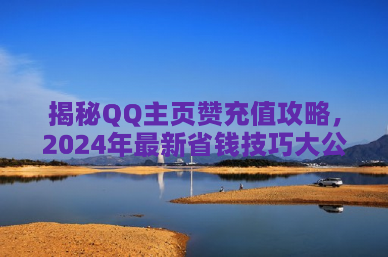 揭秘QQ主页赞充值攻略，2024年最新省钱技巧大公开！，旨在吸引那些想要提高自己QQ主页点赞数量的用户，并且向他们展示如何通过最新的充值攻略和省钱技巧来实现这一目标。同时，也暗示了这些技巧是随着时间和市场变化而更新的，保证了内容的时效性和实用性。