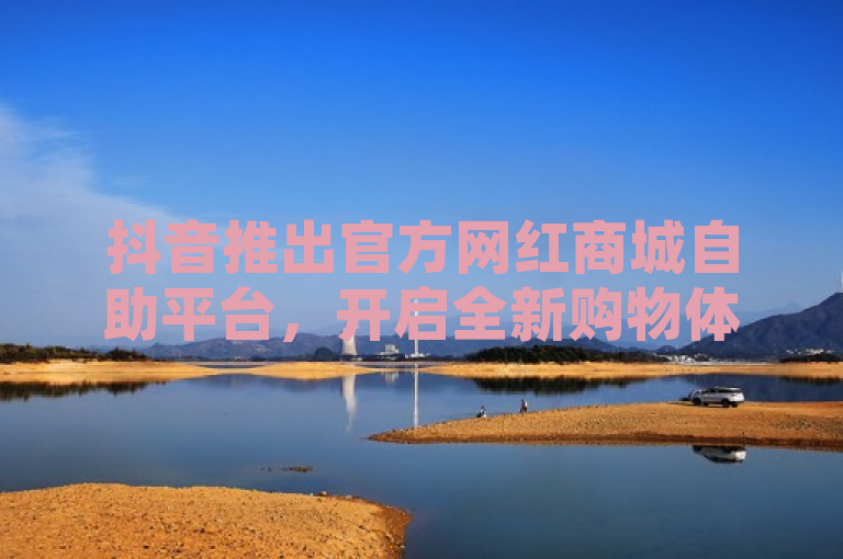 抖音推出官方网红商城自助平台，开启全新购物体验，简洁明了地传达了抖音新推出的网红商城自助平台的信息，并强调了这是一个官方入口，为用户提供全新的购物体验。