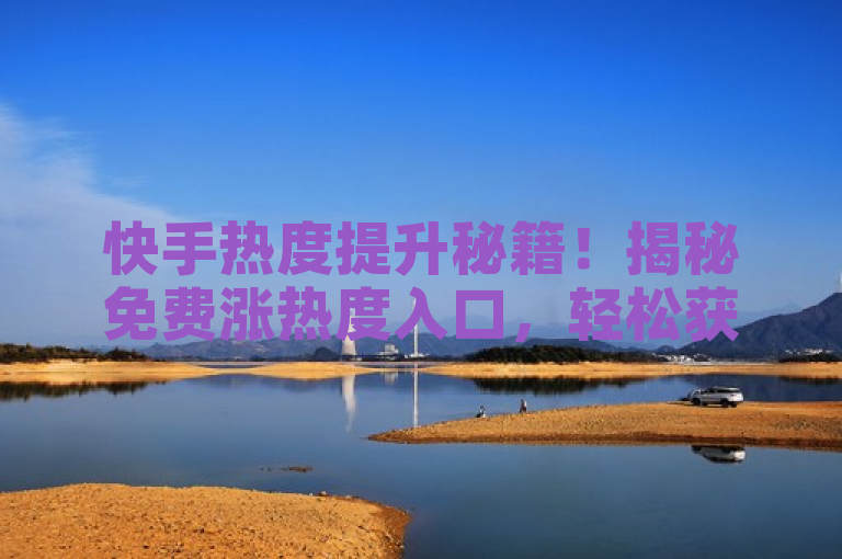 快手热度提升秘籍！揭秘免费涨热度入口，轻松获取更多曝光和流量