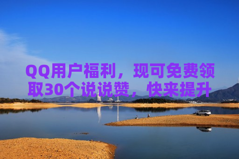 QQ用户福利，现可免费领取30个说说赞，快来提升你的社交影响力！