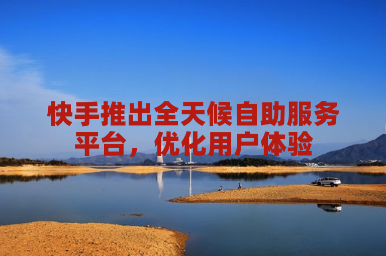 快手推出全天候自助服务平台，优化用户体验