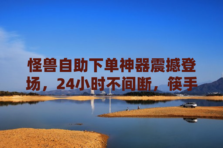 怪兽自助下单神器震撼登场，24小时不间断，筷手业务燃情再启！，简洁明了地概括了新闻的核心内容，既突出了怪兽自助下单app的便捷特性，也强调了其在筷手（可能是指快手平台）上的业务重启，同时使用了富有激情和活力的词汇来吸引读者注意。