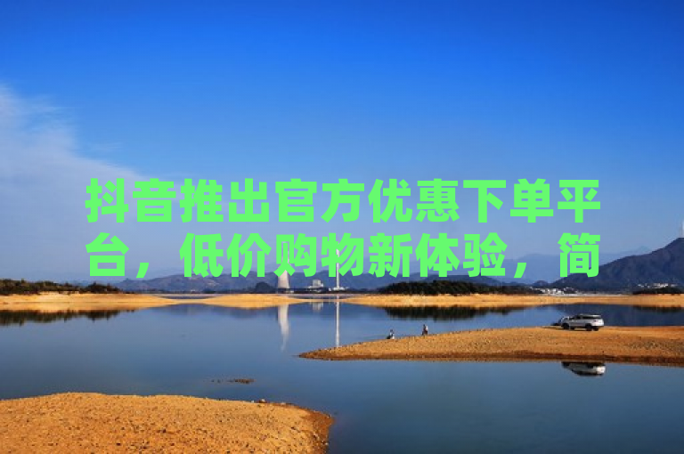 抖音推出官方优惠下单平台，低价购物新体验，简洁明了地传达了抖音推出新的官方优惠下单平台的信息，并强调了用户将获得低价购物的新体验。这样的标题既包含了关键信息，又具有吸引力，能够激发读者的好奇心和点击欲望。