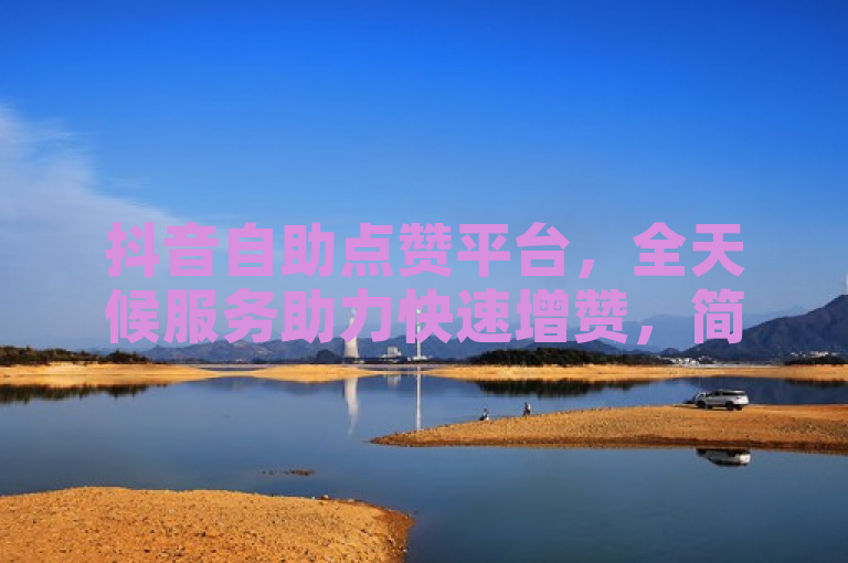 抖音自助点赞平台，全天候服务助力快速增赞，简洁明了地概括了原文的主要内容，即存在一个为抖音用户提供24小时自助点赞服务的在线平台，能够帮助用户迅速增加抖音点赞数。