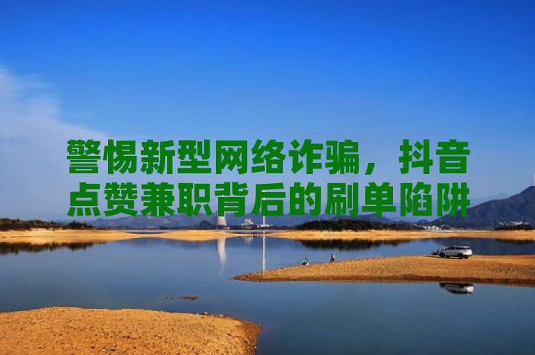 警惕新型网络诈骗，抖音点赞兼职背后的刷单陷阱