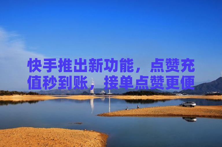 快手推出新功能，点赞充值秒到账，接单点赞更便捷