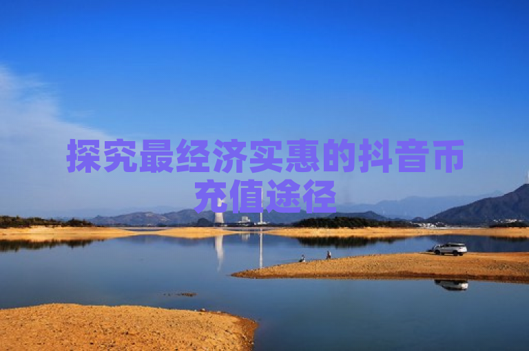 探究最经济实惠的抖音币充值途径