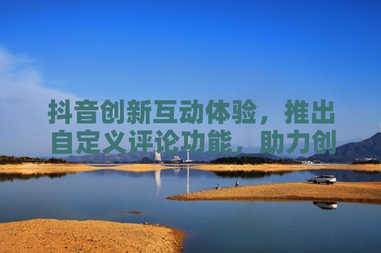 抖音创新互动体验，推出自定义评论功能，助力创作者增强粉丝互动与留存
