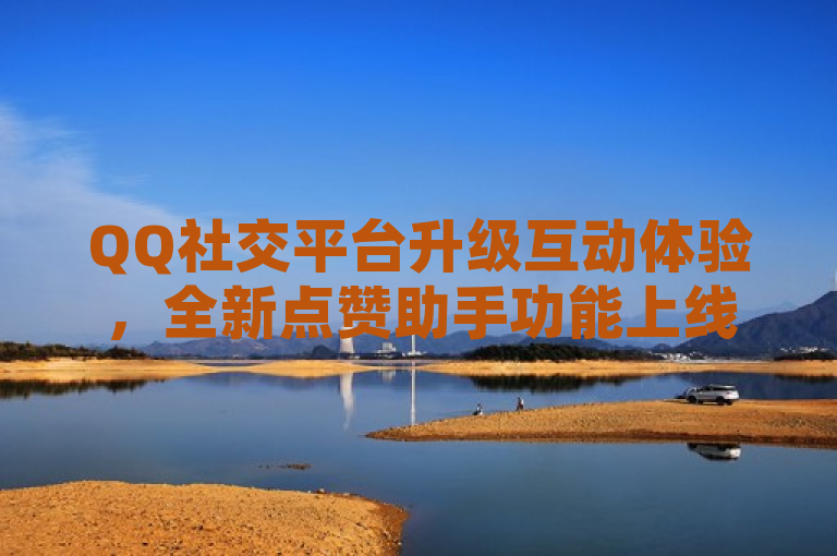 QQ社交平台升级互动体验，全新点赞助手功能上线